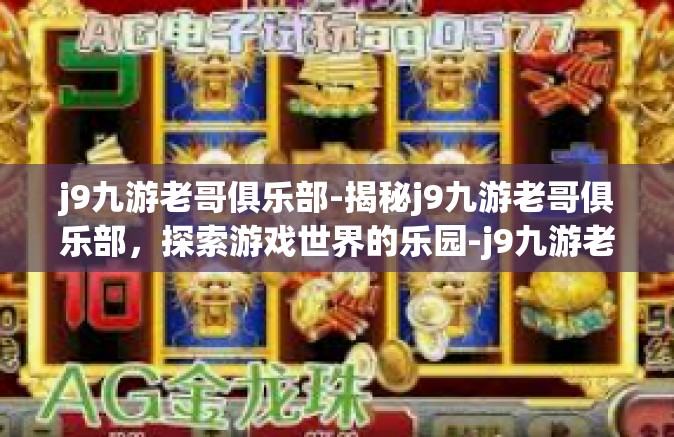 j9九游老哥俱乐部-揭秘j9九游老哥俱乐部，探索游戏世界的乐园-j9九游老哥俱乐部
