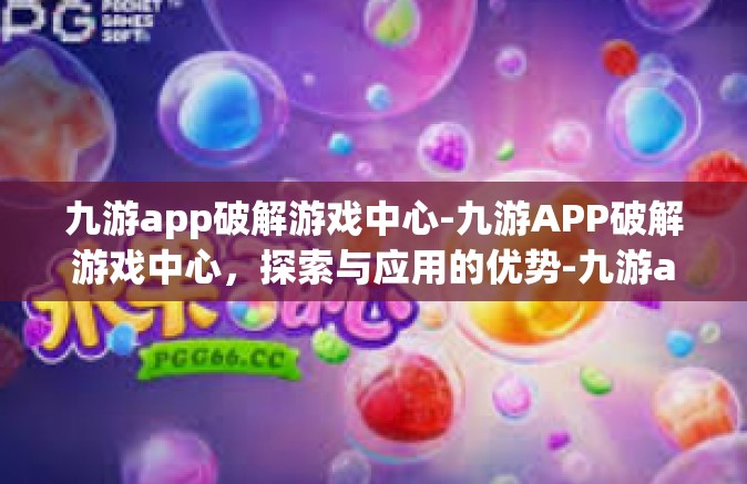 九游app破解游戏中心-九游APP破解游戏中心，探索与应用的优势-九游app破解游戏中心