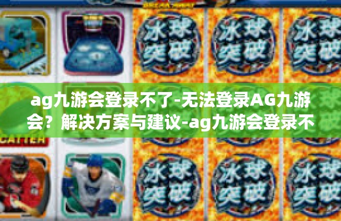 ag九游会登录不了-无法登录AG九游会？解决方案与建议-ag九游会登录不了
