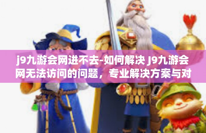 j9九游会网进不去-如何解决 J9九游会网无法访问的问题，专业解决方案与对策分析-j9九游会网进不去