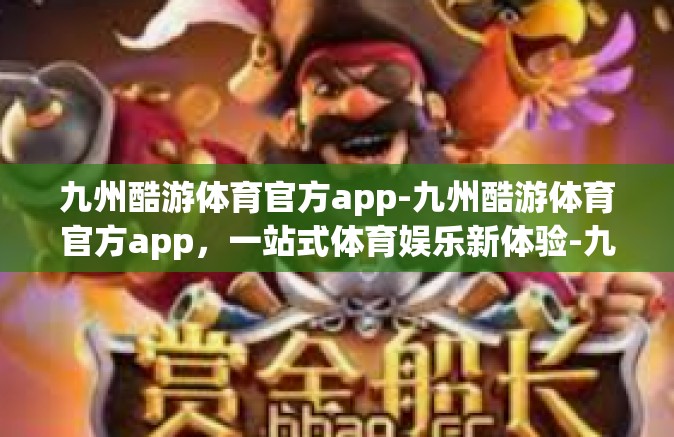 九州酷游体育官方app-九州酷游体育官方app，一站式体育娱乐新体验-九州酷游体育官方app