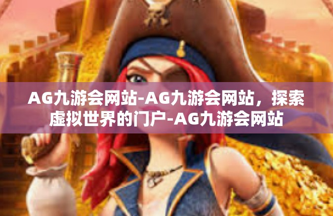 AG九游会网站-AG九游会网站，探索虚拟世界的门户-AG九游会网站