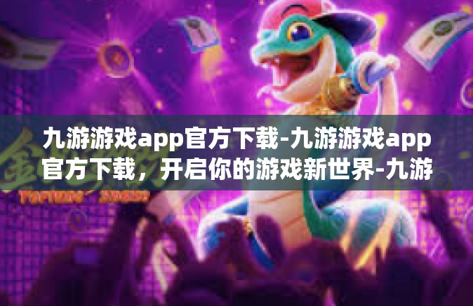 九游游戏app官方下载-九游游戏app官方下载，开启你的游戏新世界-九游游戏app官方下载