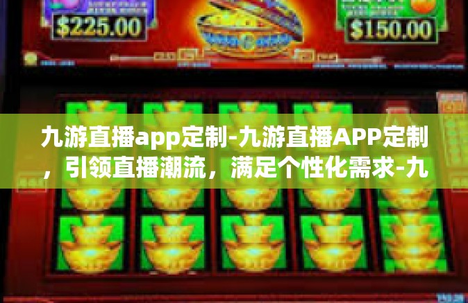 九游直播app定制-九游直播APP定制，引领直播潮流，满足个性化需求-九游直播app定制