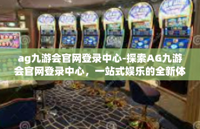 ag九游会官网登录中心-探索AG九游会官网登录中心，一站式娱乐的全新体验-ag九游会官网登录中心