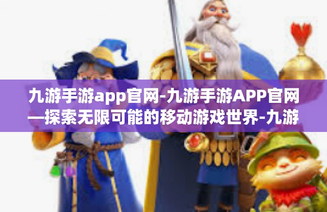 九游手游app官网-九游手游APP官网—探索无限可能的移动游戏世界-九游手游app官网