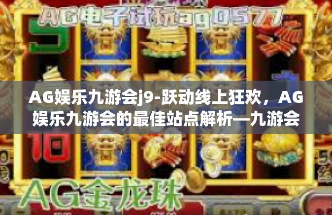 AG娱乐九游会j9-跃动线上狂欢，AG娱乐九游会的最佳站点解析—九游会j9体验分享-AG娱乐九游会j9