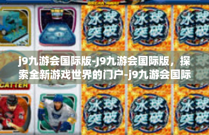 j9九游会国际版-J9九游会国际版，探索全新游戏世界的门户-j9九游会国际版