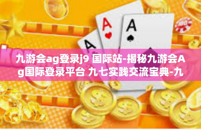 九游会ag登录j9 国际站-揭秘九游会Ag国际登录平台 九七实践交流宝典-九游会ag登录j9 国际站