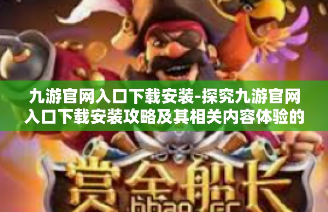 九游官网入口下载安装-探究九游官网入口下载安装攻略及其相关内容体验的独特性-九游官网入口下载安装