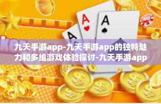 九天手游app-九天手游app的独特魅力和多维游戏体验探讨-九天手游app