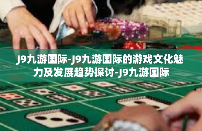 J9九游国际-J9九游国际的游戏文化魅力及发展趋势探讨-J9九游国际