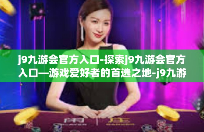 j9九游会官方入口-探索j9九游会官方入口—游戏爱好者的首选之地-j9九游会官方入口