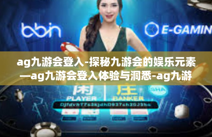 ag九游会登入-探秘九游会的娱乐元素—ag九游会登入体验与洞悉-ag九游会登入