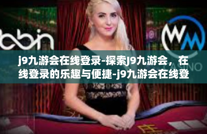 j9九游会在线登录-探索J9九游会，在线登录的乐趣与便捷-j9九游会在线登录