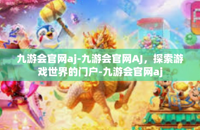 九游会官网aj-九游会官网AJ，探索游戏世界的门户-九游会官网aj