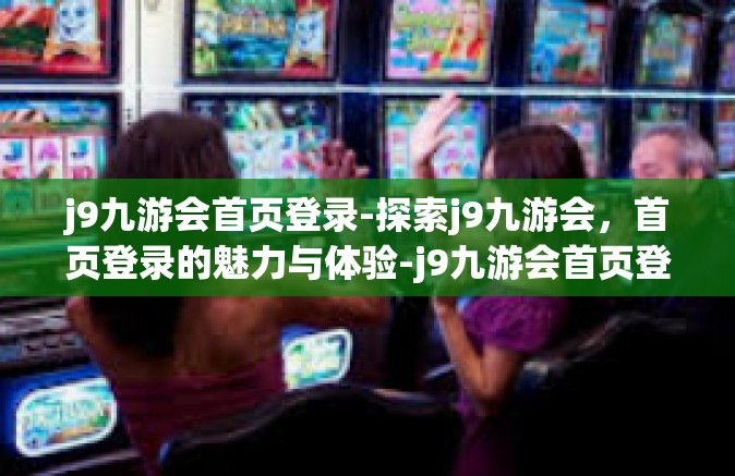j9九游会首页登录-探索j9九游会，首页登录的魅力与体验-j9九游会首页登录