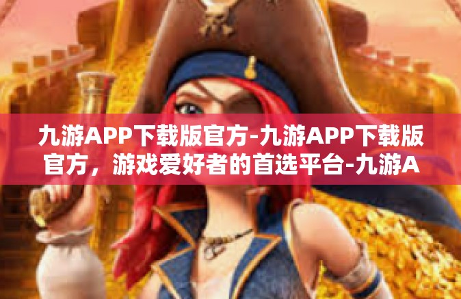 九游APP下载版官方-九游APP下载版官方，游戏爱好者的首选平台-九游APP下载版官方