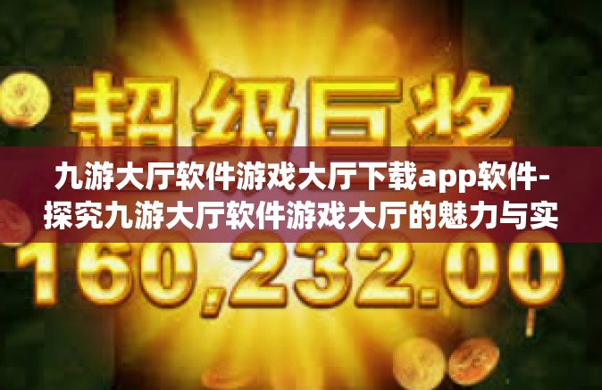 九游大厅软件游戏大厅下载app软件-探究九游大厅软件游戏大厅的魅力与实用之处—App软件下载体验分享-九游大厅软件游戏大厅下载app软件