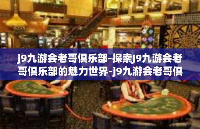 j9九游会老哥俱乐部-探索J9九游会老哥俱乐部的魅力世界-j9九游会老哥俱乐部