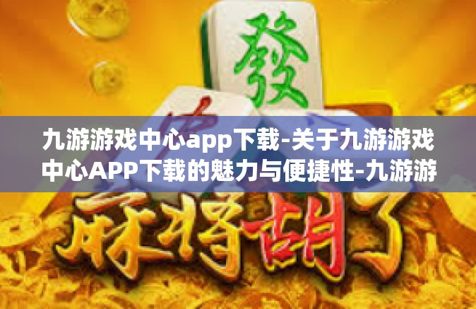 九游游戏中心app下载-关于九游游戏中心APP下载的魅力与便捷性-九游游戏中心app下载