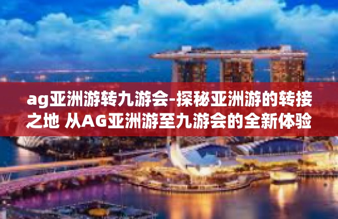 ag亚洲游转九游会-探秘亚洲游的转接之地 从AG亚洲游至九游会的全新体验之旅-ag亚洲游转九游会