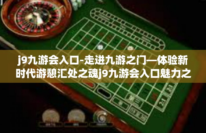 j9九游会入口-走进九游之门—体验新时代游憩汇处之魂j9九游会入口魅力之境概览-j9九游会入口