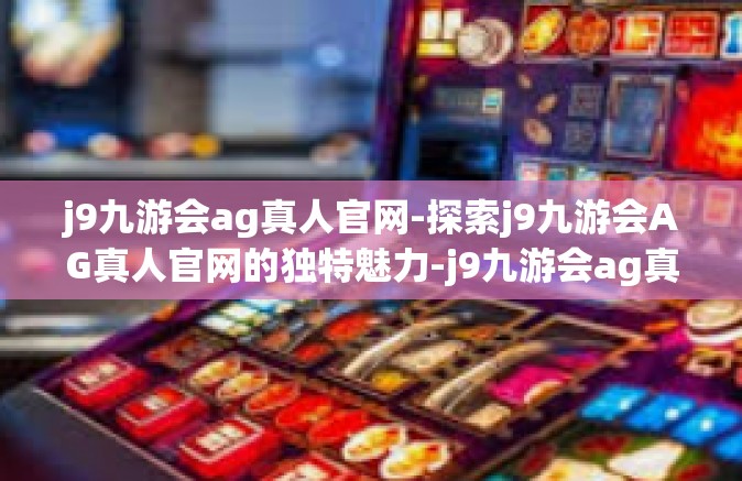 j9九游会ag真人官网-探索j9九游会AG真人官网的独特魅力-j9九游会ag真人官网