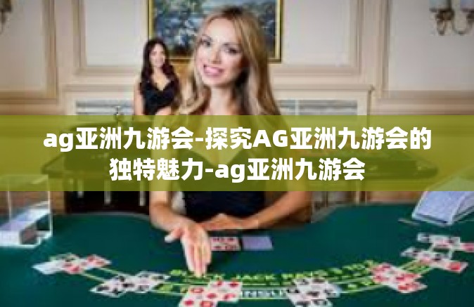 ag亚洲九游会-探究AG亚洲九游会的独特魅力-ag亚洲九游会