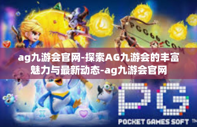 ag九游会官网-探索AG九游会的丰富魅力与最新动态-ag九游会官网
