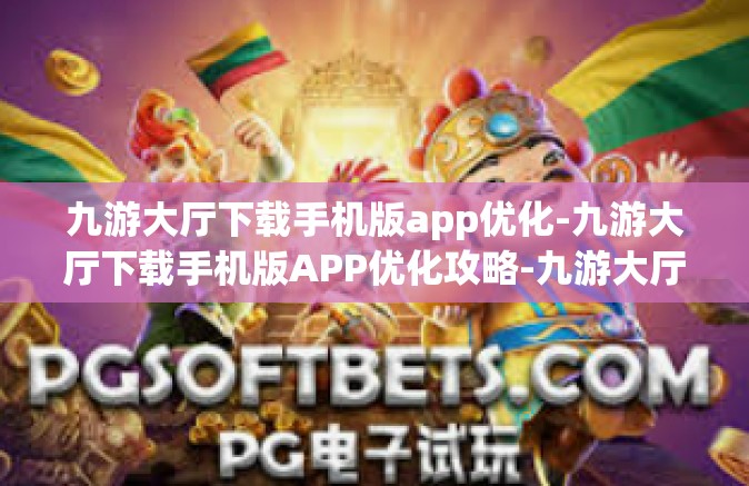 九游大厅下载手机版app优化-九游大厅下载手机版APP优化攻略-九游大厅下载手机版app优化