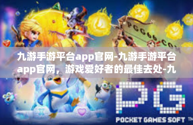 九游手游平台app官网-九游手游平台app官网，游戏爱好者的最佳去处-九游手游平台app官网