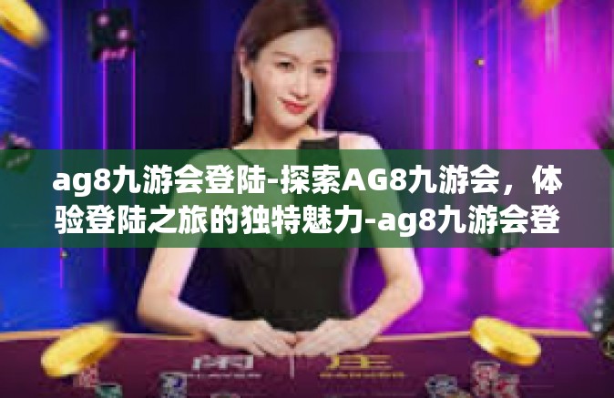 ag8九游会登陆-探索AG8九游会，体验登陆之旅的独特魅力-ag8九游会登陆
