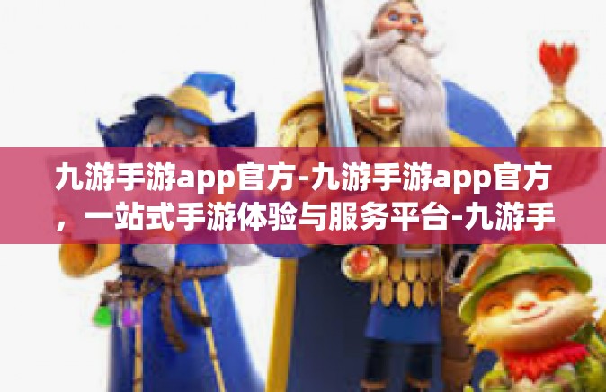 九游手游app官方-九游手游app官方，一站式手游体验与服务平台-九游手游app官方