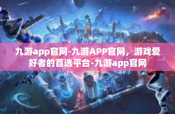 九游app官网-九游APP官网，游戏爱好者的首选平台-九游app官网