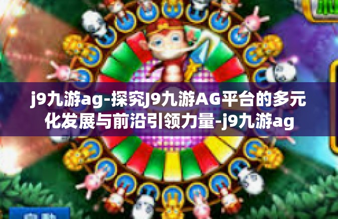 j9九游ag-探究J9九游AG平台的多元化发展与前沿引领力量-j9九游ag