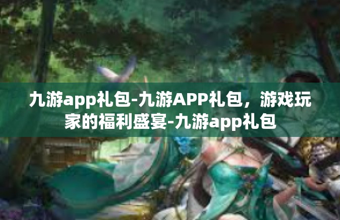 九游app礼包-九游APP礼包，游戏玩家的福利盛宴-九游app礼包