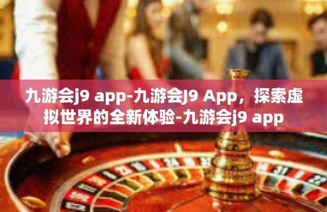 九游会j9 app-九游会J9 App，探索虚拟世界的全新体验-九游会j9 app