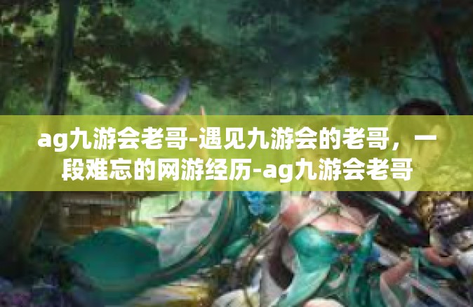 ag九游会老哥-遇见九游会的老哥，一段难忘的网游经历-ag九游会老哥