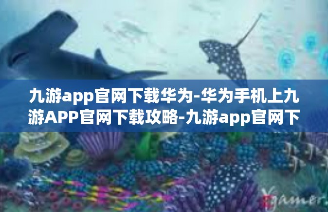 九游app官网下载华为-华为手机上九游APP官网下载攻略-九游app官网下载华为
