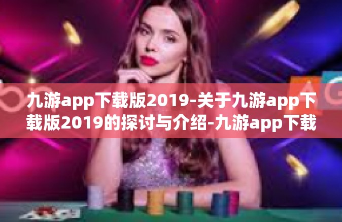 九游app下载版2019-关于九游app下载版2019的探讨与介绍-九游app下载版2019