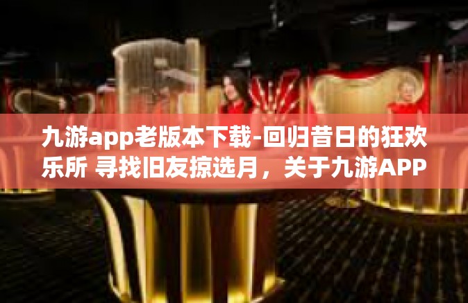 九游app老版本下载-回归昔日的狂欢乐所 寻找旧友掠选月，关于九游APP老版本下载与怀旧情怀的重逢之路-九游app老版本下载