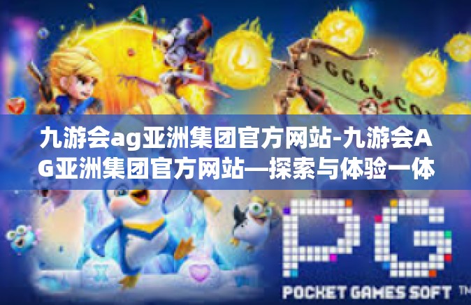 九游会ag亚洲集团官方网站-九游会AG亚洲集团官方网站—探索与体验一体化的娱乐新纪元-九游会ag亚洲集团官方网站