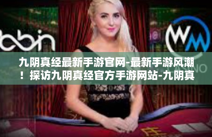 九阴真经最新手游官网-最新手游风潮！探访九阴真经官方手游网站-九阴真经最新手游官网
