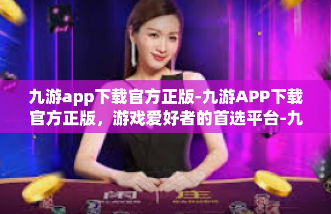 九游app下载官方正版-九游APP下载官方正版，游戏爱好者的首选平台-九游app下载官方正版