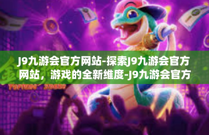 J9九游会官方网站-探索J9九游会官方网站，游戏的全新维度-J9九游会官方网站