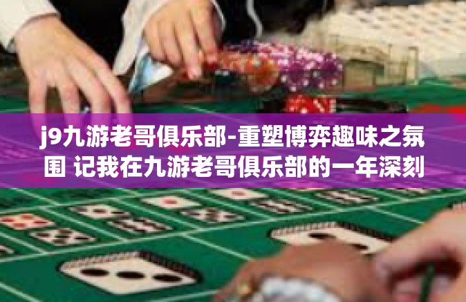 j9九游老哥俱乐部-重塑博弈趣味之氛围 记我在九游老哥俱乐部的一年深刻体会及创意探讨之路-j9九游老哥俱乐部