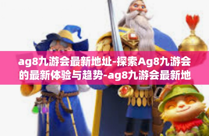 ag8九游会最新地址-探索Ag8九游会的最新体验与趋势-ag8九游会最新地址