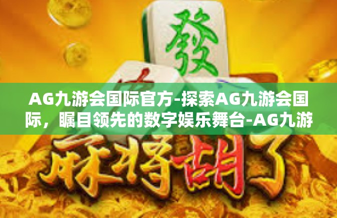 AG九游会国际官方-探索AG九游会国际，瞩目领先的数字娱乐舞台-AG九游会国际官方