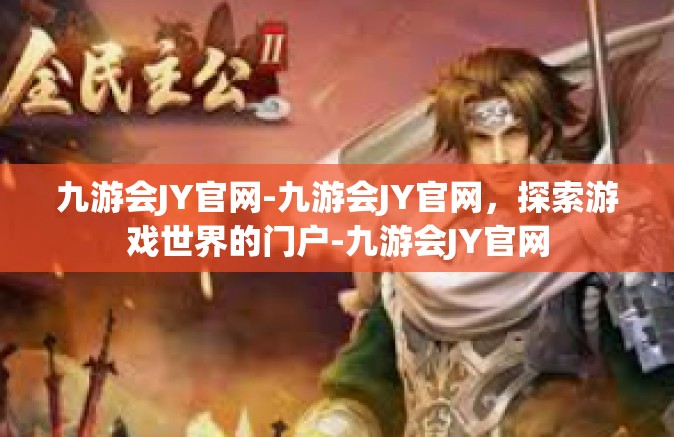 九游会JY官网-九游会JY官网，探索游戏世界的门户-九游会JY官网